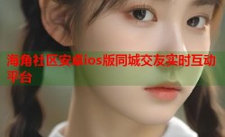海角社区安卓ios版同城交友实时互动平台