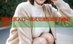 海角社区入口一站式交流互动平台精彩开启