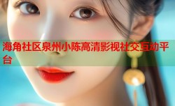 海角社区泉州小陈高清影视社交互动平台