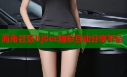 海角社区hj0ec精彩互动分享平台