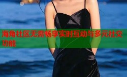 海角社区无需畅享实时互动与多元社交功能