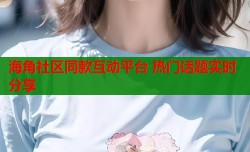海角社区同款互动平台 热门话题实时分享