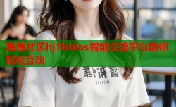 海角社区hj1bblos智能交流平台助你轻松互动
