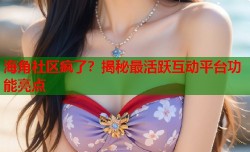 海角社区疯了？揭秘最活跃互动平台功能亮点