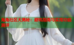 海角社区大揭秘：避坑指南与实用功能测评