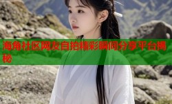 海角社区网友自拍精彩瞬间分享平台揭秘