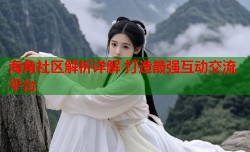 海角社区解析详解 打造最强互动交流平台