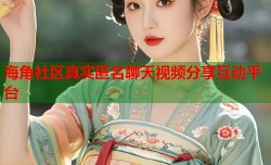 海角社区真实匿名聊天视频分享互动平台
