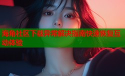 海角社区下载异常解决指南快速恢复互动体验