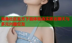 海角社区官方下载体验真实匿名聊天与多元兴趣交友