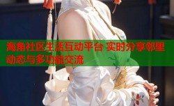 海角社区生活互动平台 实时分享邻里动态与多功能交流