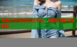 海角社区同城互动平台，畅聊兴趣共享精彩