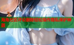 海角社区评论删除轻松操作隐私保护神器