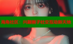 海角社区：兴趣圈子社交互动新天地