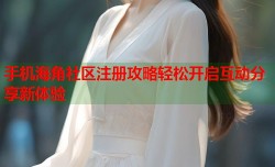 手机海角社区注册攻略轻松开启互动分享新体验