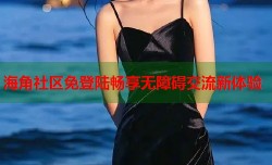 海角社区免登陆畅享无障碍交流新体验