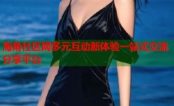海角社区网多元互动新体验一站式交流分享平台