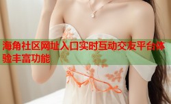 海角社区网址入口实时互动交友平台体验丰富功能