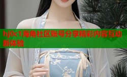 hj0c1海角社区账号分享精彩内容互动新体验