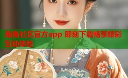 海角社区官方app 即刻下载畅享精彩互动体验