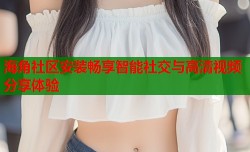 海角社区安装畅享智能社交与高清视频分享体验