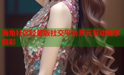 海角社区轻量版社交平台多元互动畅享精彩