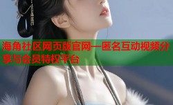 海角社区网页版官网—匿名互动视频分享与会员特权平台