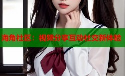 海角社区：视频分享互动社交新体验