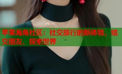 苹果海角社区：社交旅行的新体验，结交朋友、探索世界