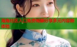 海角社区入口免费畅聊分享多元内容新体验