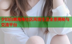 少妇白嫩海角社区风情生活全景揭秘与交流平台