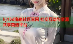 hj15d海角社区官网 社交互动与资源共享首选平台