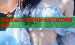 海角社区入口指南及多元互动社交体验揭秘