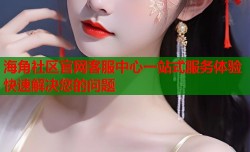 海角社区官网客服中心一站式服务体验快速解决您的问题