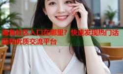 海角社区入口在哪里？快速发现热门话题和优质交流平台