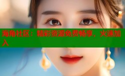 海角社区：精彩资源免费畅享，火速加入