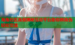 海角社区真假揭秘互动平台助你辨真伪轻松交流