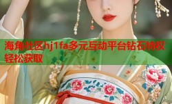 海角社区hj1fa多元互动平台钻石特权轻松获取