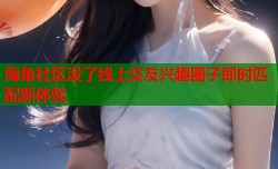 海角社区没了线上交友兴趣圈子即时匹配新体验