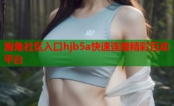 海角社区入口hjb5a快速连接精彩互动平台