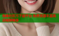 海角社区污下载平台 免费资源丰富高清视频畅享