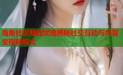 海角社区赚钱攻略揭秘社交互动与内容变现新模式