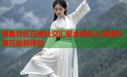 海角社区在线社交汇聚全球华人资源共享互动新体验