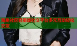 海角社区轻量版社交平台多元互动轻松交友