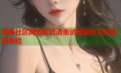 海角社区网络延迟请重试智能社交互动新体验