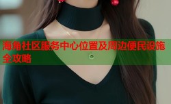 海角社区服务中心位置及周边便民设施全攻略