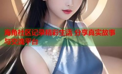 海角社区记录精彩生活 分享真实故事与交流平台