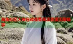海角社区大神在线观看高清资源无限畅享