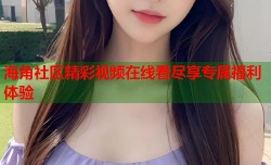 海角社区精彩视频在线看尽享专属福利体验