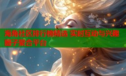 海角社区排行榜精选 实时互动与兴趣圈子聚合平台